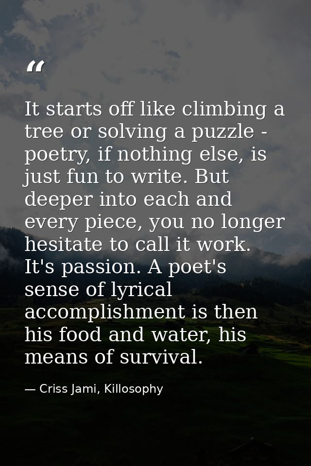 It starts off like climbing a tree or solving a puzzle - poetry, if nothing else, is just fun to write. But deeper into  — Criss Jami, Killosophy