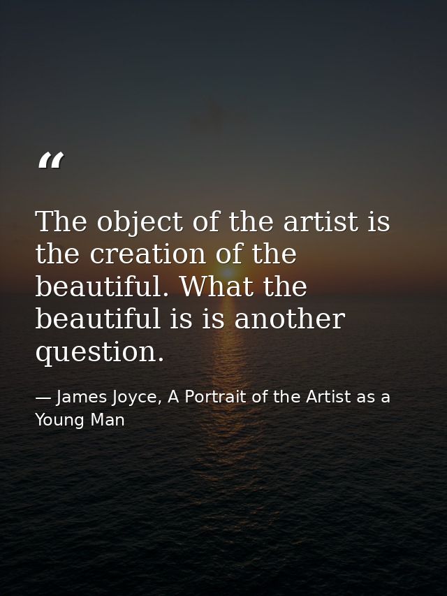 The object of the artist is the creation of the beautiful. What the beautiful is is another question. — James Joyce, A Portrait of the Artist as a Young Man
