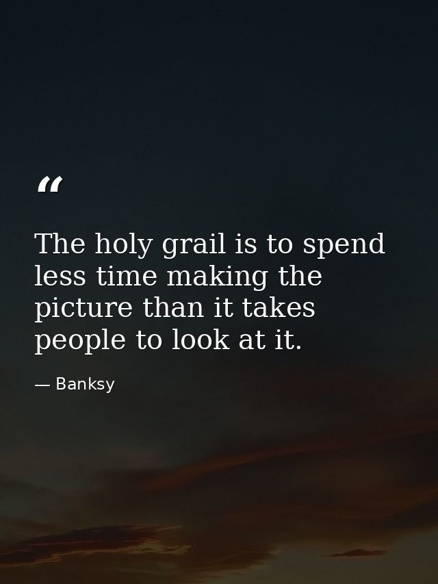 The holy grail is to spend less time making the picture than it takes people to look at it. — Banksy