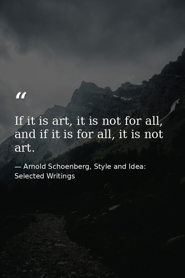 If it is art, it is not for all, and if it is for all, it is not art. — Arnold Schoenberg, Style and Idea: Selected Writings