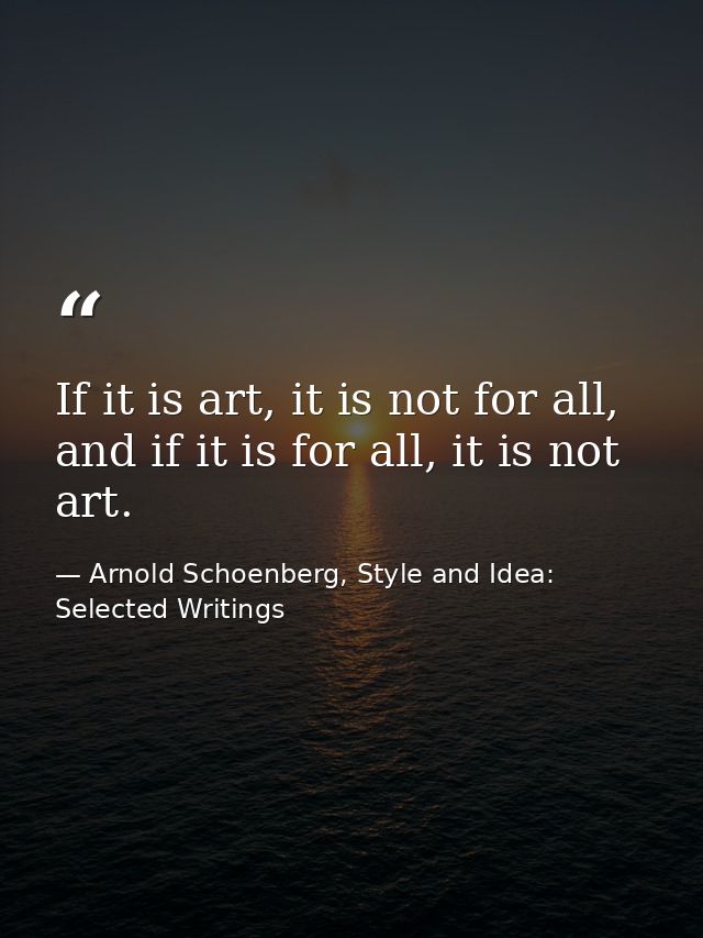 If it is art, it is not for all, and if it is for all, it is not art. — Arnold Schoenberg, Style and Idea: Selected Writings