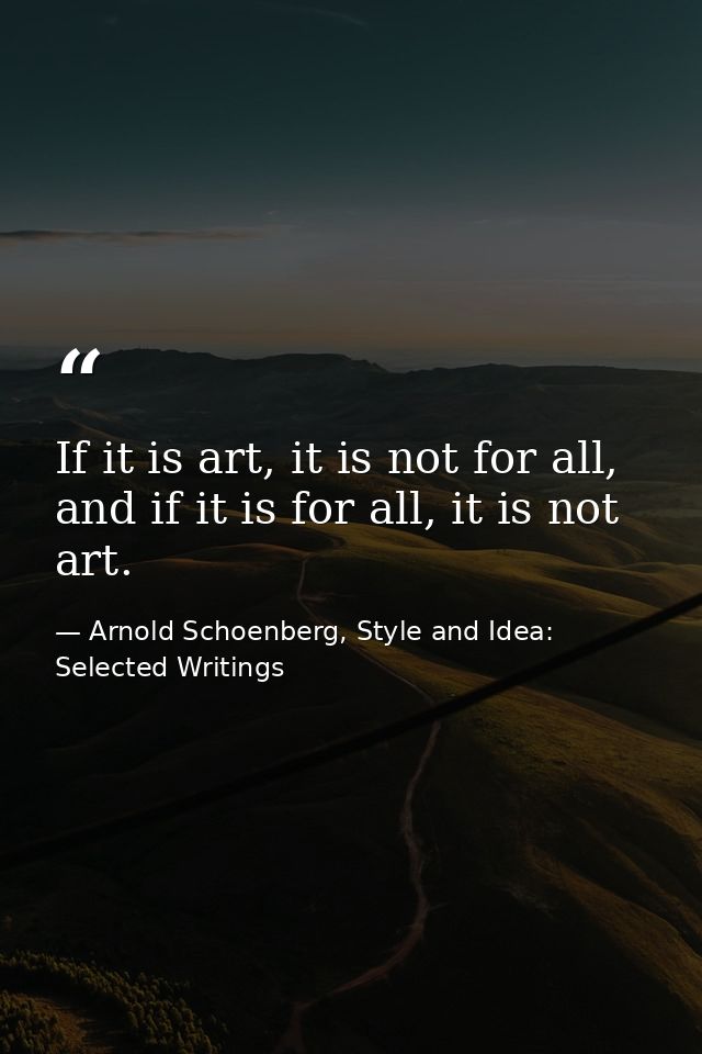 If it is art, it is not for all, and if it is for all, it is not art. — Arnold Schoenberg, Style and Idea: Selected Writings