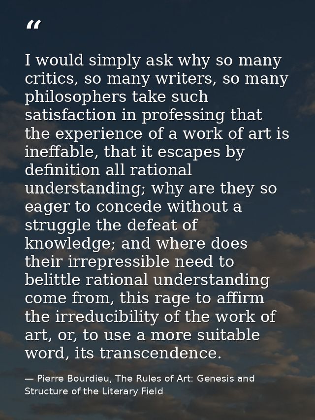 I would simply ask why so many critics, so many writers, so many philosophers take such satisfaction in professing that  — Pierre Bourdieu, The Rules of Art: Genesis and Structure of the Literary Field