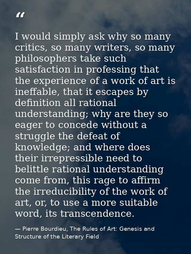 I would simply ask why so many critics, so many writers, so many philosophers take such satisfaction in professing that  — Pierre Bourdieu, The Rules of Art: Genesis and Structure of the Literary Field
