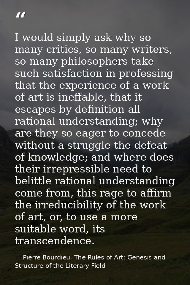 I would simply ask why so many critics, so many writers, so many philosophers take such satisfaction in professing that  — Pierre Bourdieu, The Rules of Art: Genesis and Structure of the Literary Field