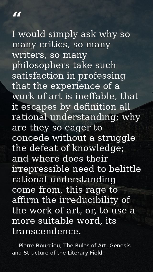 I would simply ask why so many critics, so many writers, so many philosophers take such satisfaction in professing that  — Pierre Bourdieu, The Rules of Art: Genesis and Structure of the Literary Field