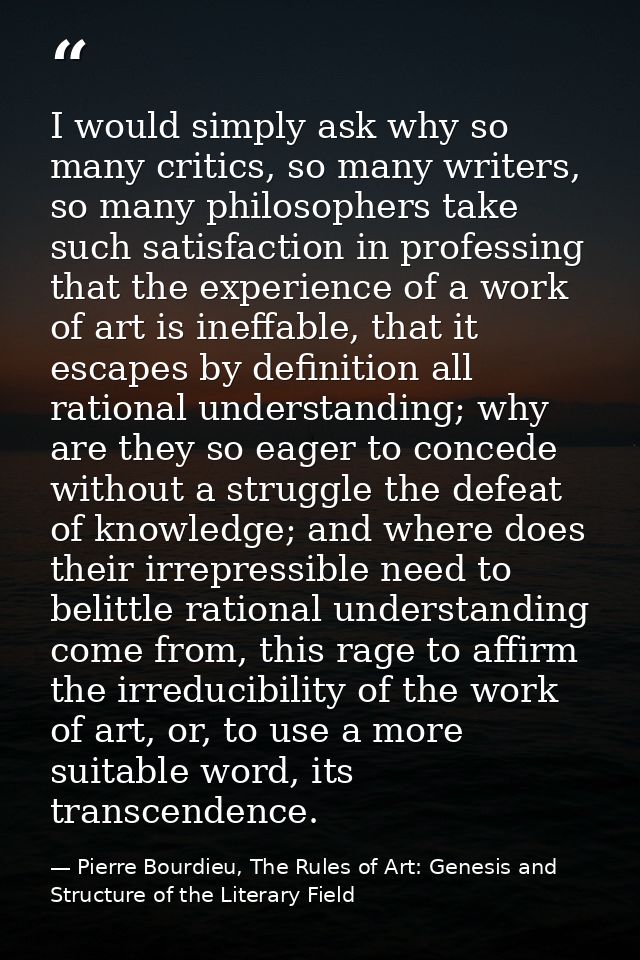 I would simply ask why so many critics, so many writers, so many philosophers take such satisfaction in professing that  — Pierre Bourdieu, The Rules of Art: Genesis and Structure of the Literary Field