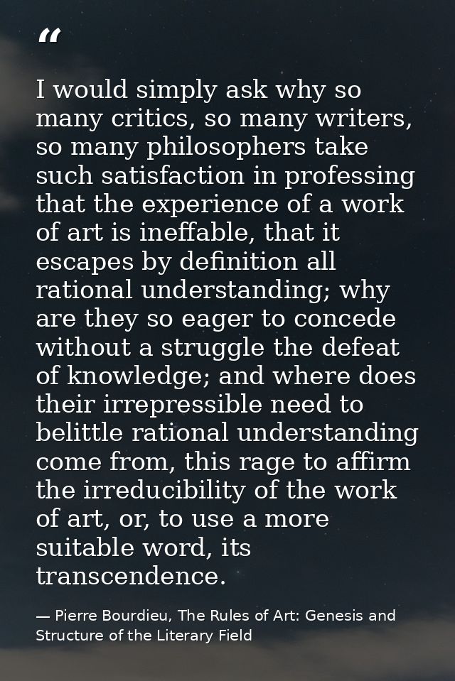 I would simply ask why so many critics, so many writers, so many philosophers take such satisfaction in professing that  — Pierre Bourdieu, The Rules of Art: Genesis and Structure of the Literary Field