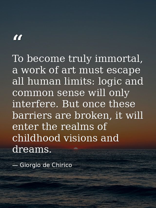 To become truly immortal, a work of art must escape all human limits: logic and common sense will only interfere. But on — Giorgio de Chirico