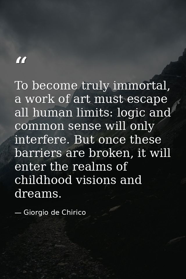 To become truly immortal, a work of art must escape all human limits: logic and common sense will only interfere. But on — Giorgio de Chirico