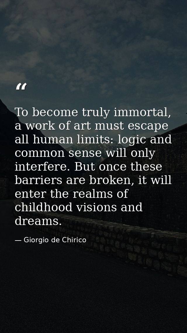To become truly immortal, a work of art must escape all human limits: logic and common sense will only interfere. But on — Giorgio de Chirico