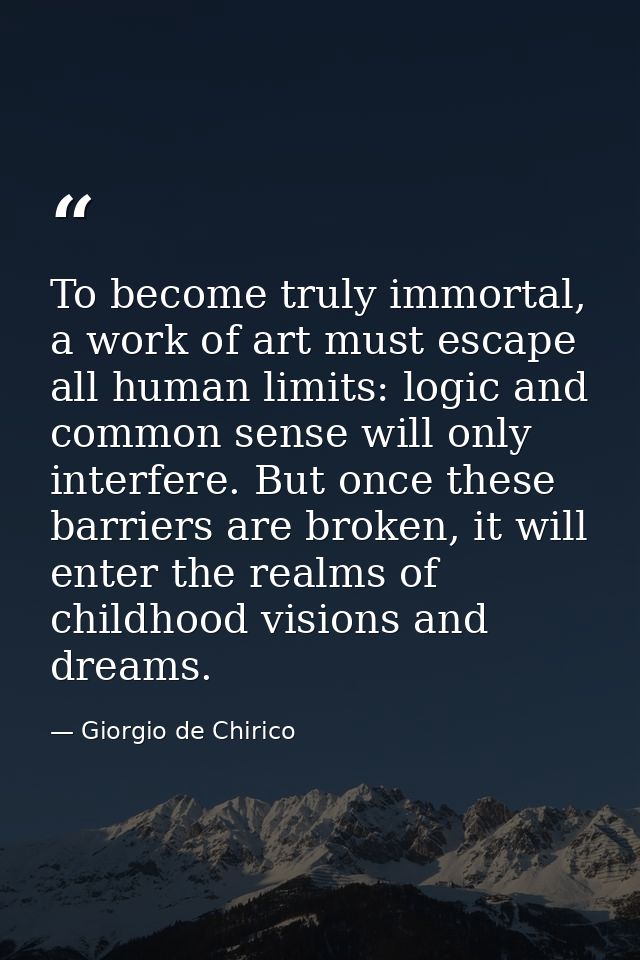 To become truly immortal, a work of art must escape all human limits: logic and common sense will only interfere. But on — Giorgio de Chirico