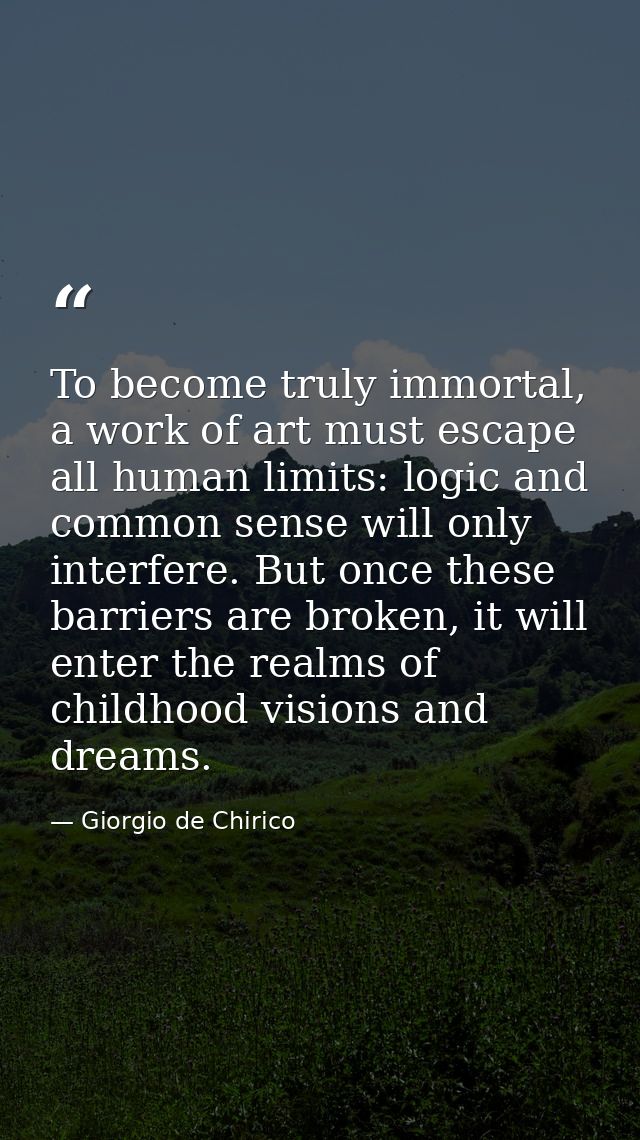 To become truly immortal, a work of art must escape all human limits: logic and common sense will only interfere. But on — Giorgio de Chirico