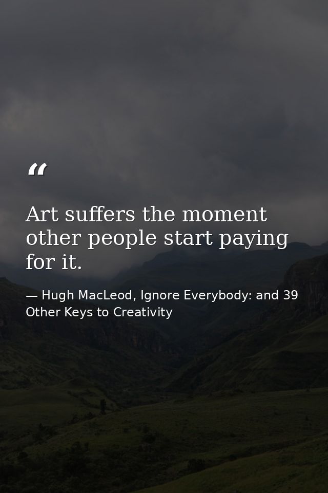 Art suffers the moment other people start paying for it. — Hugh MacLeod, Ignore Everybody: and 39 Other Keys to Creativity