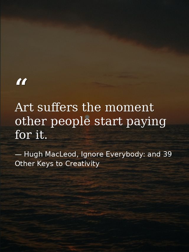 Art suffers the moment other people start paying for it. — Hugh MacLeod, Ignore Everybody: and 39 Other Keys to Creativity
