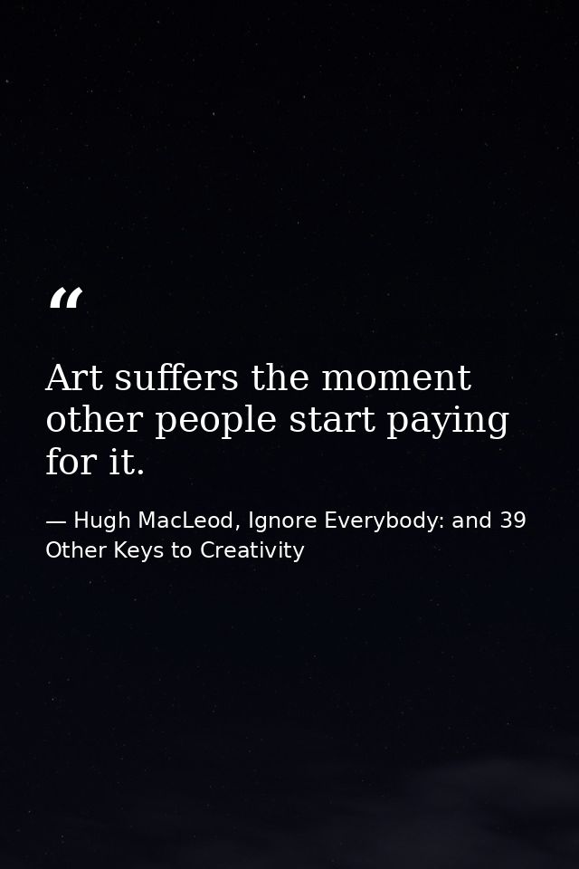 Art suffers the moment other people start paying for it. — Hugh MacLeod, Ignore Everybody: and 39 Other Keys to Creativity