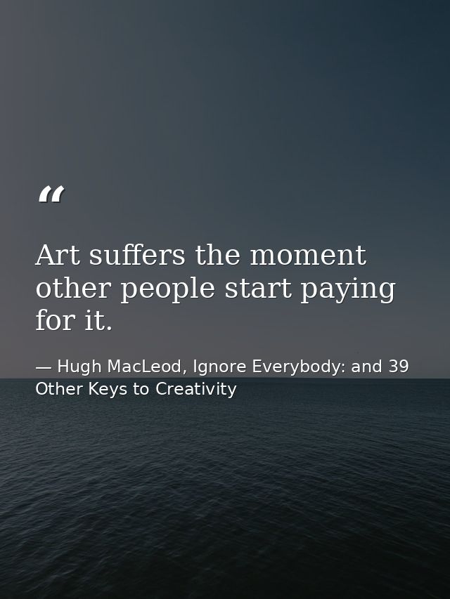 Art suffers the moment other people start paying for it. — Hugh MacLeod, Ignore Everybody: and 39 Other Keys to Creativity