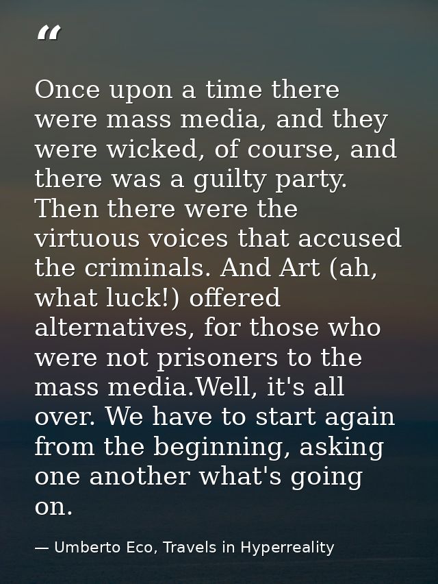 Once upon a time there were mass media, and they were wicked, of course, and there was a guilty party. Then there were t — Umberto Eco, Travels in Hyperreality