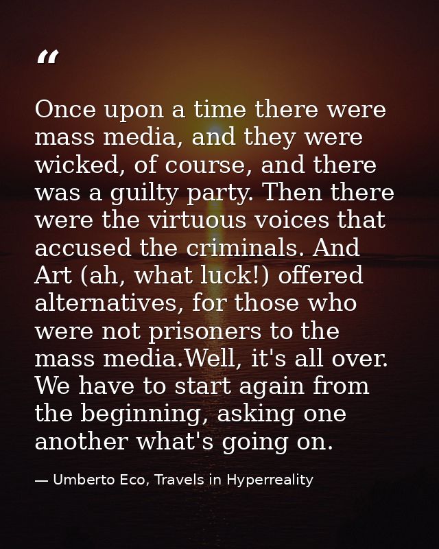 Once upon a time there were mass media, and they were wicked, of course, and there was a guilty party. Then there were t — Umberto Eco, Travels in Hyperreality