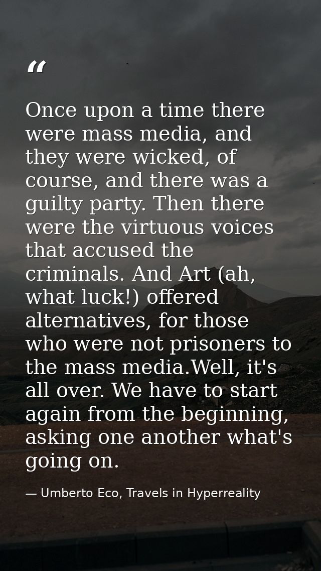 Once upon a time there were mass media, and they were wicked, of course, and there was a guilty party. Then there were t — Umberto Eco, Travels in Hyperreality