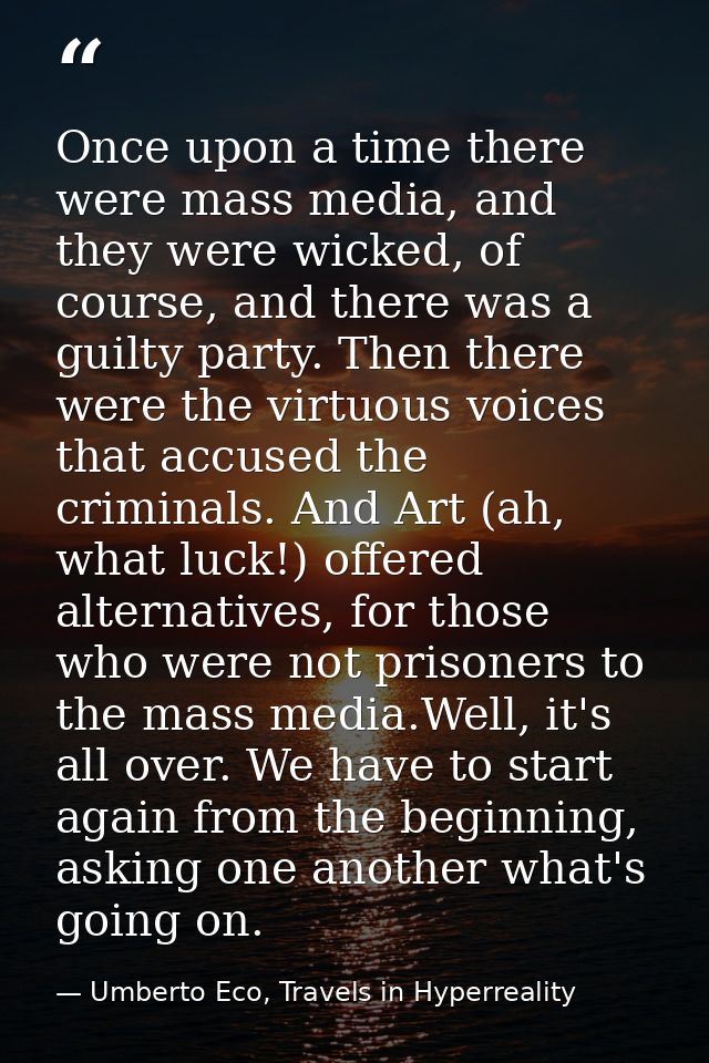 Once upon a time there were mass media, and they were wicked, of course, and there was a guilty party. Then there were t — Umberto Eco, Travels in Hyperreality