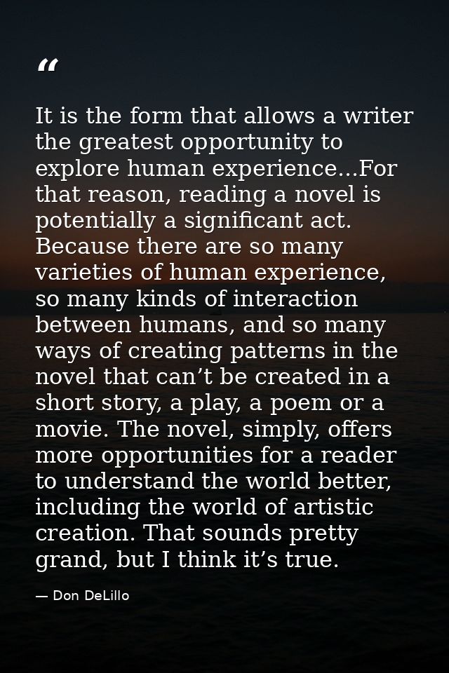 It is the form that allows a writer the greatest opportunity to explore human experience...For that reason, reading a no — Don DeLillo