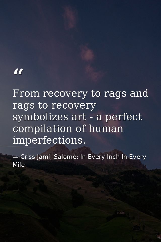 From recovery to rags and rags to recovery symbolizes art - a perfect compilation of human imperfections. — Criss Jami, Salomé: In Every Inch In Every Mile