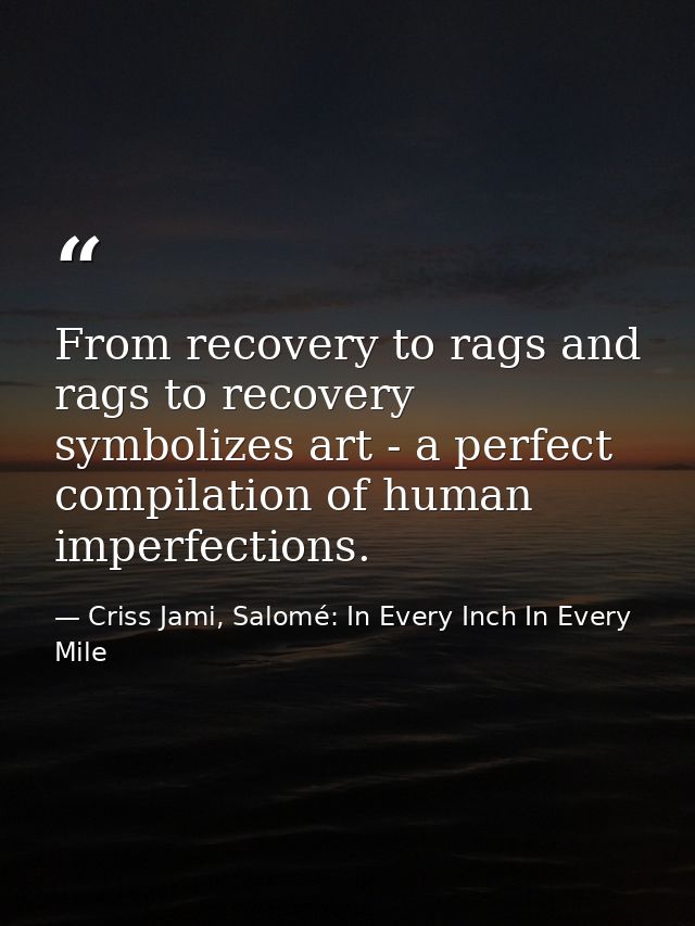 From recovery to rags and rags to recovery symbolizes art - a perfect compilation of human imperfections. — Criss Jami, Salomé: In Every Inch In Every Mile