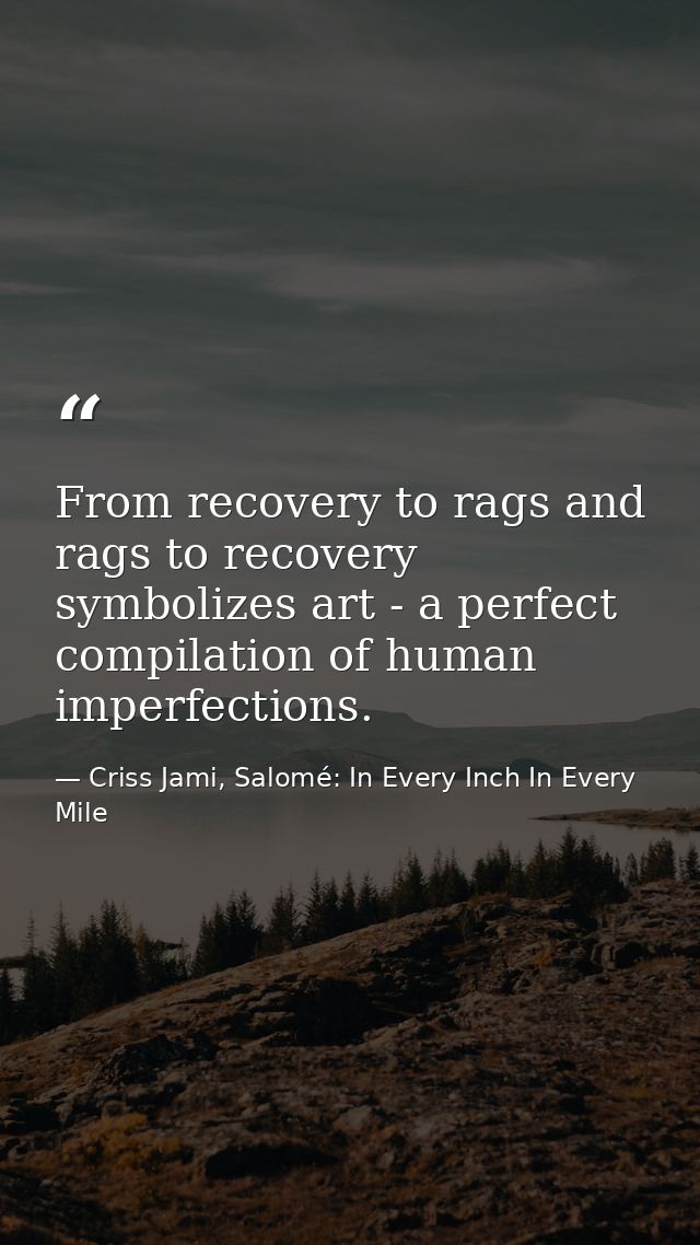 From recovery to rags and rags to recovery symbolizes art - a perfect compilation of human imperfections. — Criss Jami, Salomé: In Every Inch In Every Mile