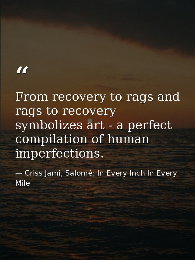From recovery to rags and rags to recovery symbolizes art - a perfect compilation of human imperfections. — Criss Jami, Salomé: In Every Inch In Every Mile