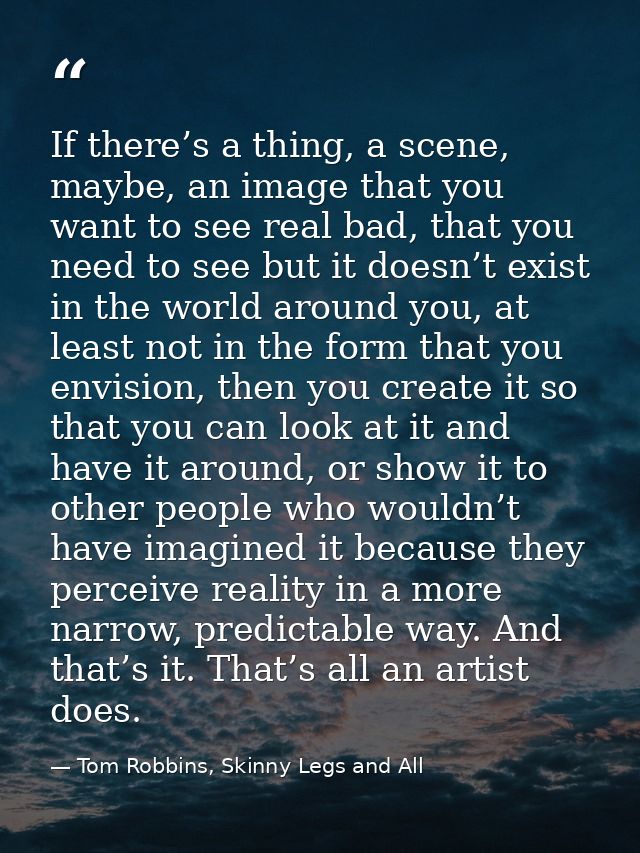 If there’s a thing, a scene, maybe, an image that you want to see real bad, that you need to see but it doesn’t exist in — Tom Robbins, Skinny Legs and All