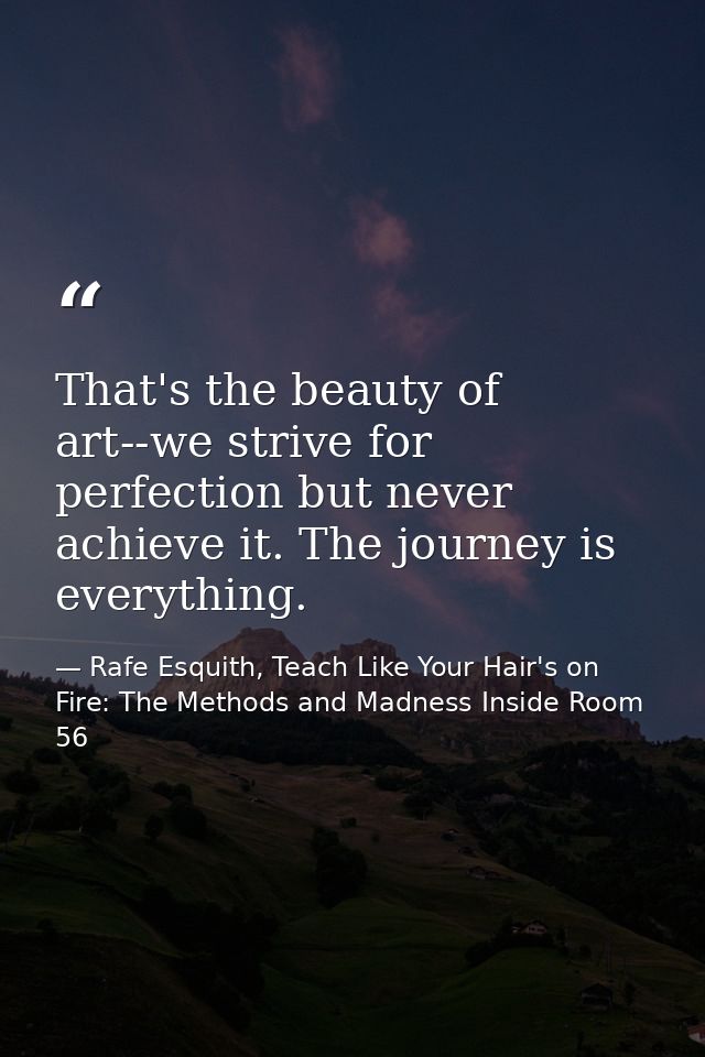 That's the beauty of art--we strive for perfection but never achieve it. The journey is everything. — Rafe Esquith, Teach Like Your Hair's on Fire: The Methods and Madness Inside Room 56
