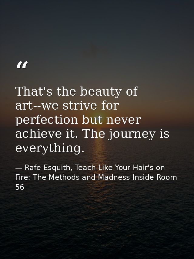 That's the beauty of art--we strive for perfection but never achieve it. The journey is everything. — Rafe Esquith, Teach Like Your Hair's on Fire: The Methods and Madness Inside Room 56