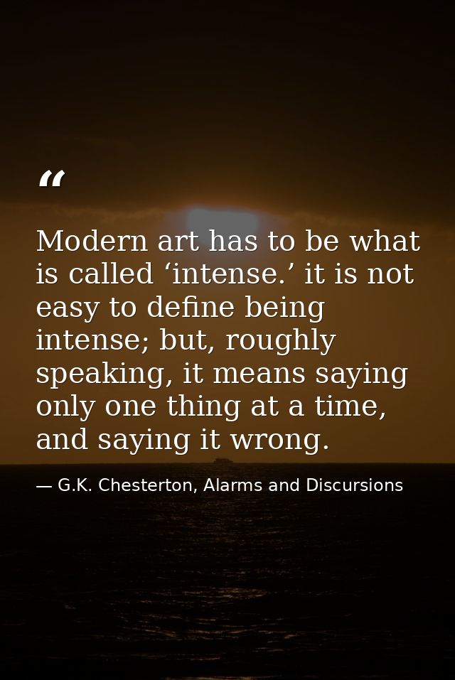 Modern art has to be what is called ‘intense.’ it is not easy to define being intense; but, roughly speaking, it means s — G.K. Chesterton, Alarms and Discursions