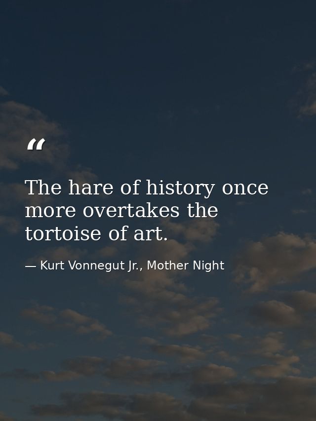 The hare of history once more overtakes the tortoise of art. — Kurt Vonnegut Jr., Mother Night