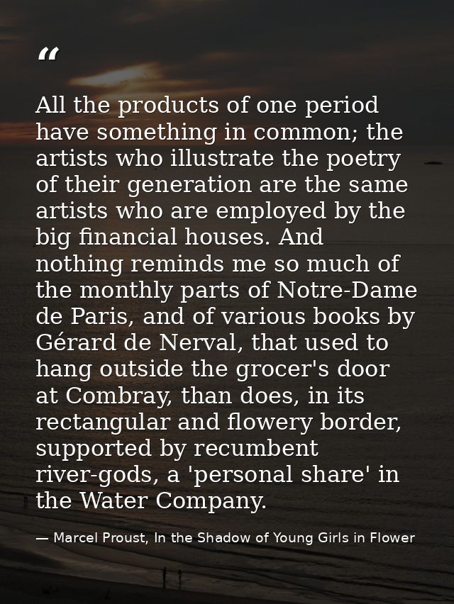All the products of one period have something in common; the artists who illustrate the poetry of their generation are t — Marcel Proust, In the Shadow of Young Girls in Flower