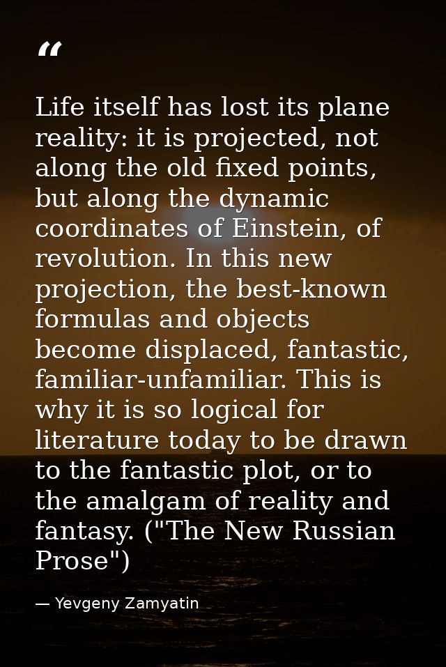 Life itself has lost its plane reality: it is projected, not along the old fixed points, but along the dynamic coordinat — Yevgeny Zamyatin
