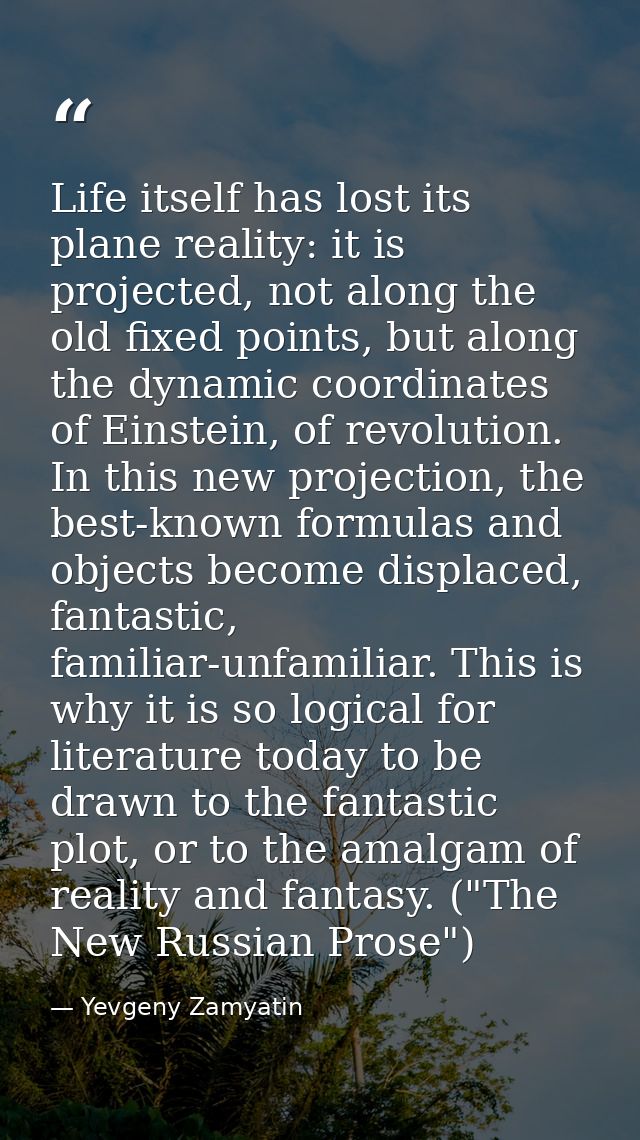Life itself has lost its plane reality: it is projected, not along the old fixed points, but along the dynamic coordinat — Yevgeny Zamyatin