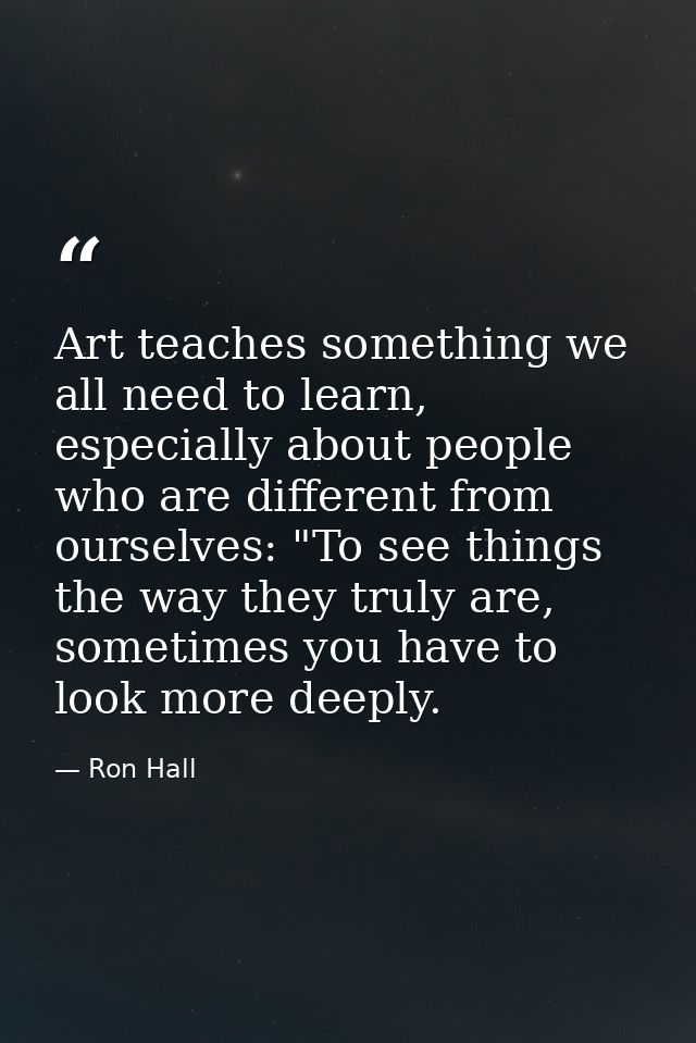 Art teaches something we all need to learn, especially about people who are different from ourselves: "To see things the — Ron Hall