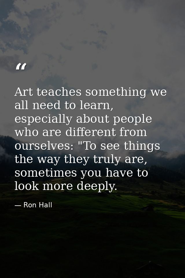 Art teaches something we all need to learn, especially about people who are different from ourselves: "To see things the — Ron Hall