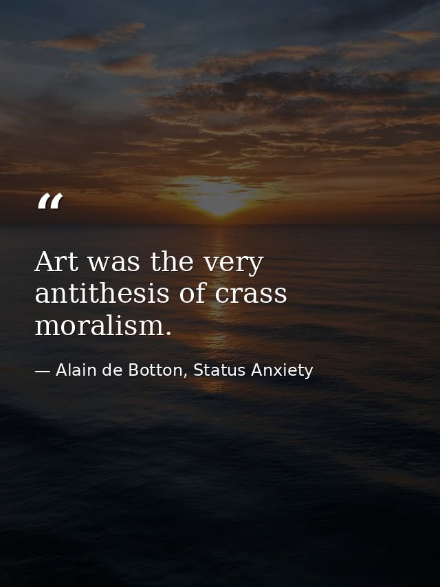 Art was the very antithesis of crass moralism. — Alain de Botton, Status Anxiety