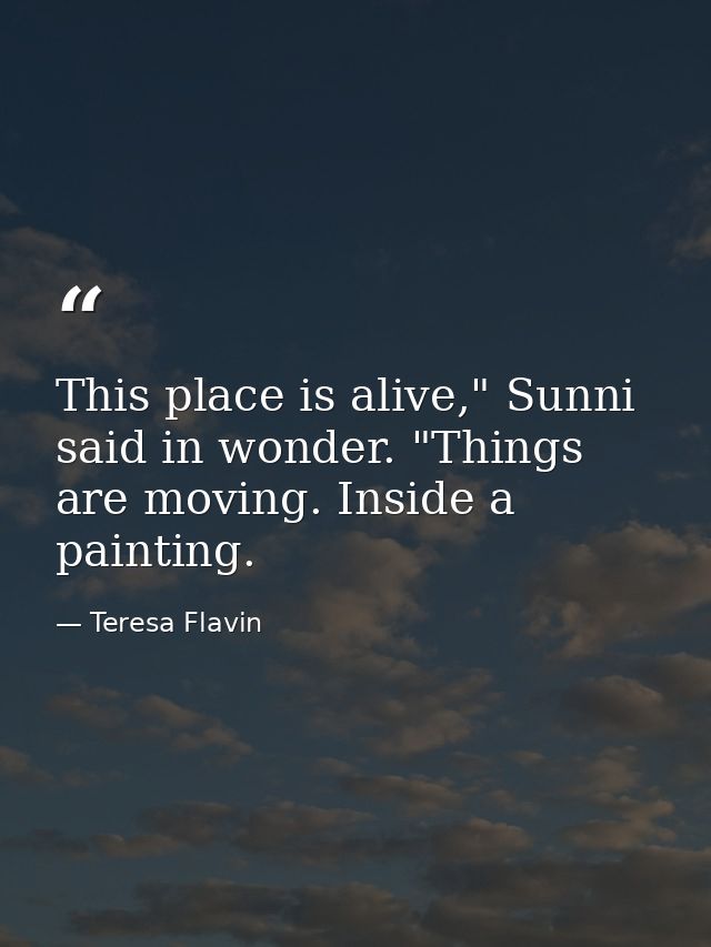 This place is alive," Sunni said in wonder. "Things are moving. Inside a painting. — Teresa Flavin