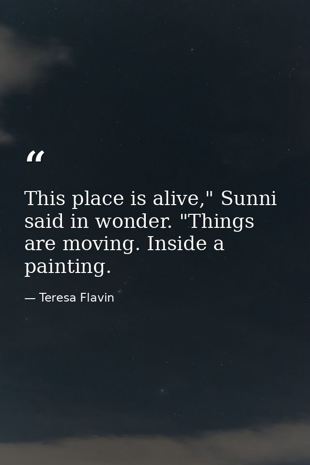 This place is alive," Sunni said in wonder. "Things are moving. Inside a painting. — Teresa Flavin