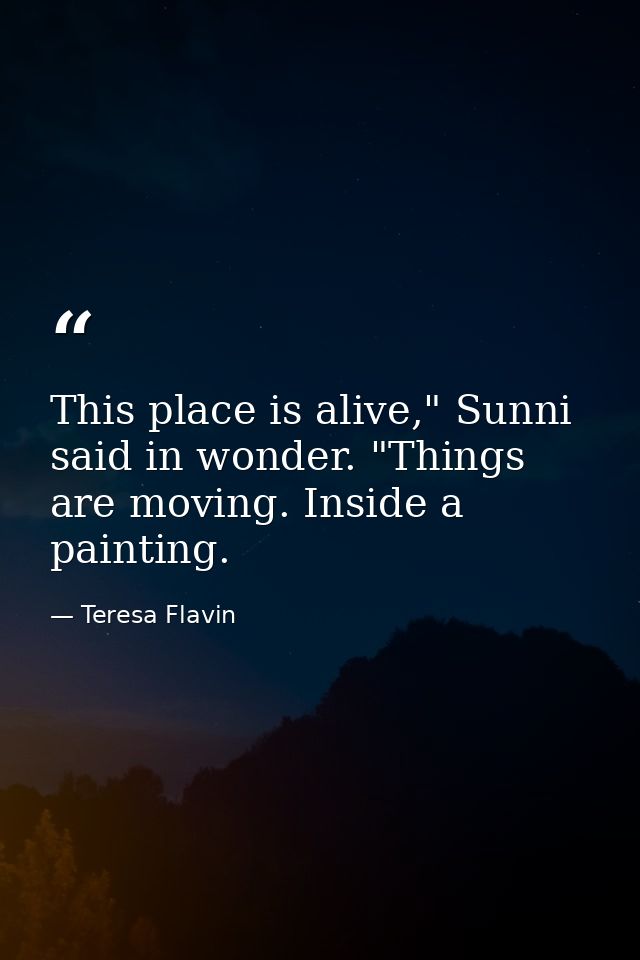 This place is alive," Sunni said in wonder. "Things are moving. Inside a painting. — Teresa Flavin