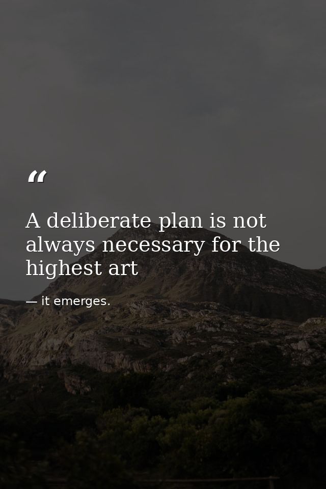 A deliberate plan is not always necessary for the highest art — it emerges.