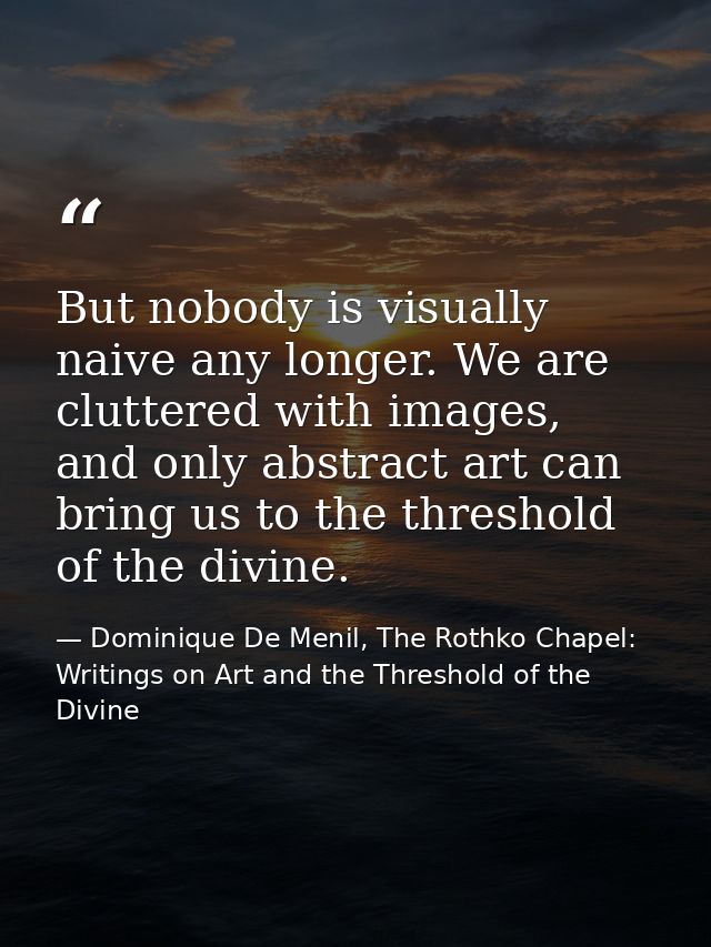 But nobody is visually naive any longer. We are cluttered with images, and only abstract art can bring us to the thresho — Dominique De Menil, The Rothko Chapel: Writings on Art and the Threshold of the Divine