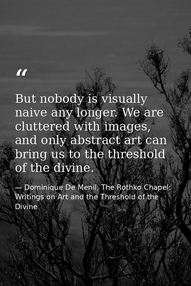 But nobody is visually naive any longer. We are cluttered with images, and only abstract art can bring us to the thresho — Dominique De Menil, The Rothko Chapel: Writings on Art and the Threshold of the Divine