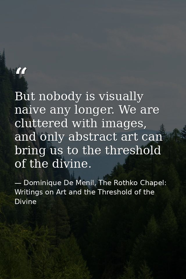 But nobody is visually naive any longer. We are cluttered with images, and only abstract art can bring us to the thresho — Dominique De Menil, The Rothko Chapel: Writings on Art and the Threshold of the Divine
