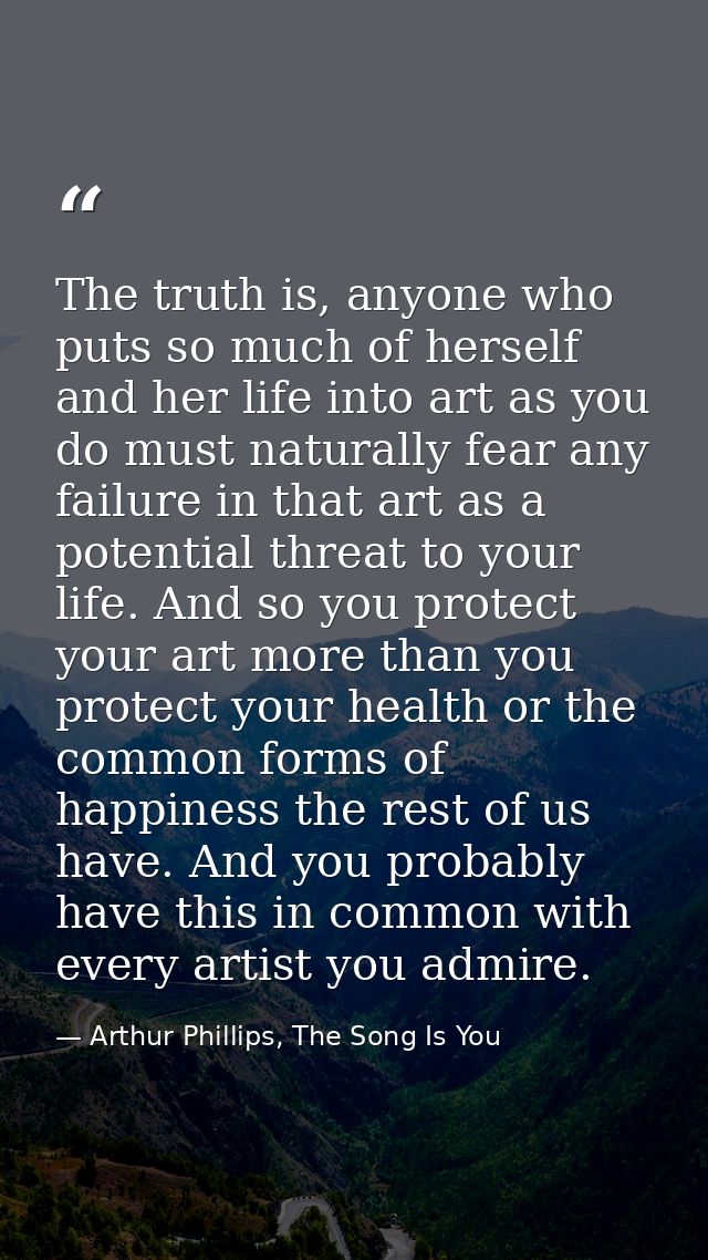 The truth is, anyone who puts so much of herself and her life into art as you do must naturally fear any failure in that — Arthur Phillips, The Song Is You