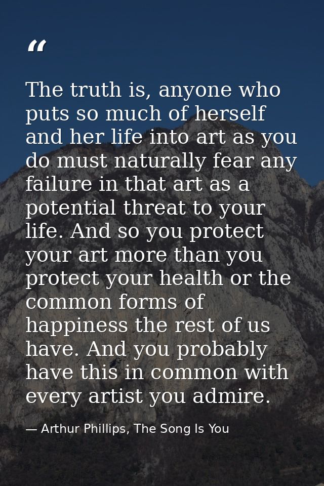 The truth is, anyone who puts so much of herself and her life into art as you do must naturally fear any failure in that — Arthur Phillips, The Song Is You